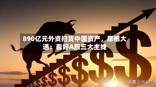 890亿元外资扫货中国资产,摩根大通:看好A股三大主线